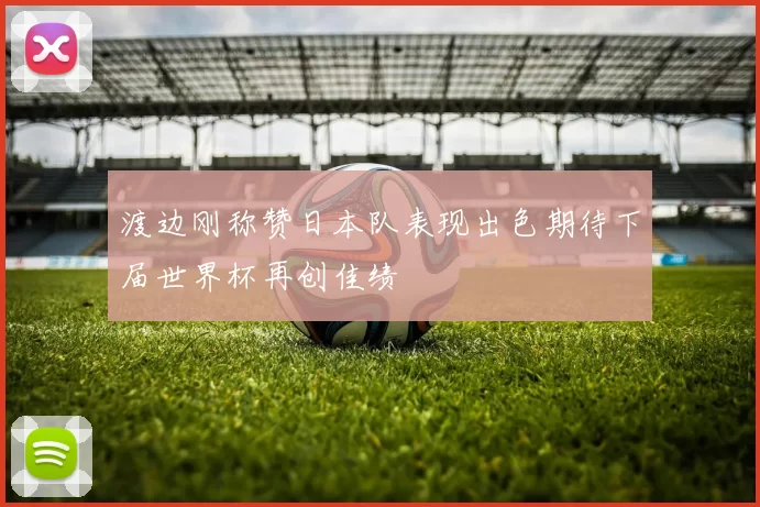 渡边刚称赞日本队表现出色期待下届世界杯再创佳绩