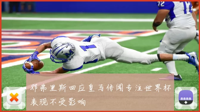 邓弗里斯回应皇马传闻专注世界杯表现不受影响