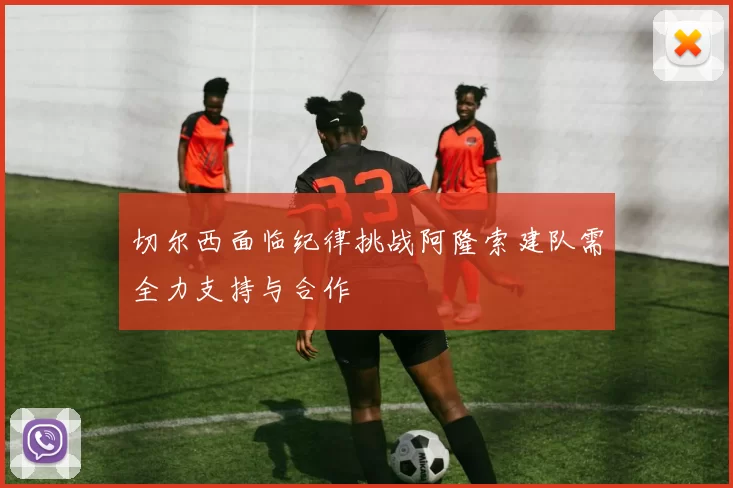 切尔西面临纪律挑战阿隆索建队需全力支持与合作