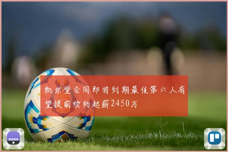 凯尔登合同即将到期最佳第六人有望提前续约起薪2450万