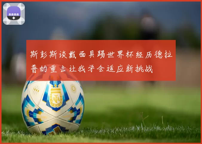 斯彭斯谈戴面具踢世界杯经历德拉普的重击让我学会适应新挑战