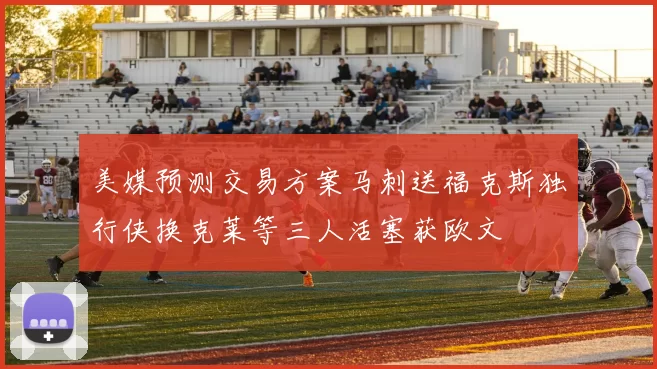 美媒预测交易方案马刺送福克斯独行侠换克莱等三人活塞获欧文