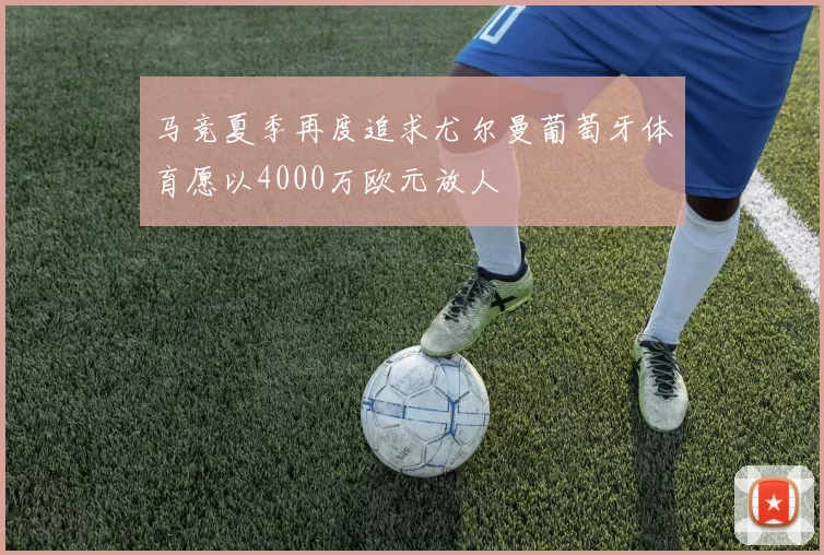 马竞夏季再度追求尤尔曼葡萄牙体育愿以4000万欧元放人