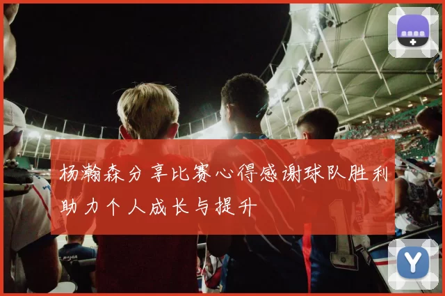 杨瀚森分享比赛心得感谢球队胜利助力个人成长与提升