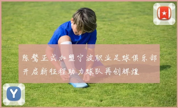 陈骜正式加盟宁波职业足球俱乐部开启新征程助力球队再创辉煌