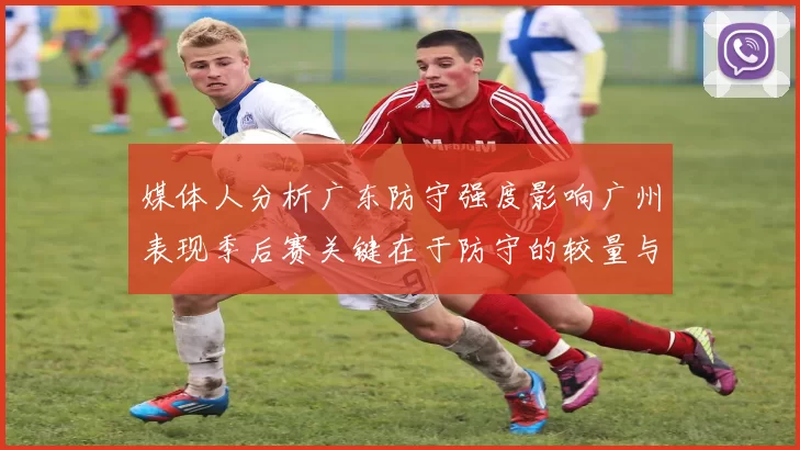 媒体人分析广东防守强度影响广州表现季后赛关键在于防守的较量与适应能力