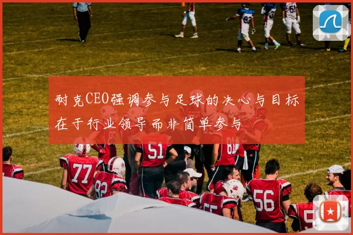 耐克CEO强调参与足球的决心与目标在于行业领导而非简单参与