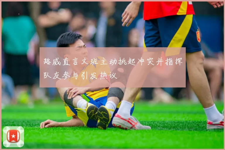 路威直言文班主动挑起冲突并指挥队友参与引发热议