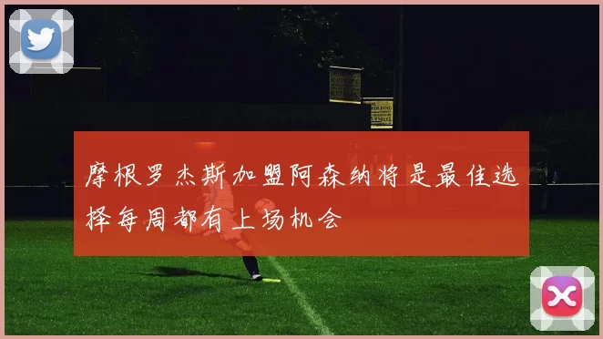 摩根罗杰斯加盟阿森纳将是最佳选择每周都有上场机会
