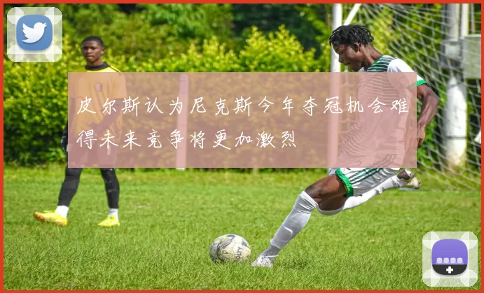 皮尔斯认为尼克斯今年夺冠机会难得未来竞争将更加激烈