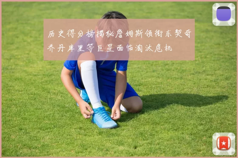 历史得分榜揭秘詹姆斯领衔东契奇乔丹库里等巨星面临淘汰危机