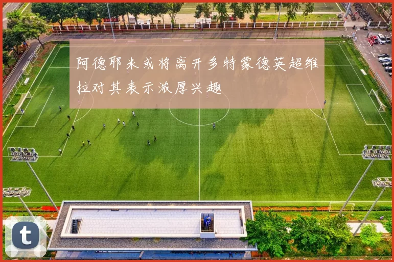 阿德耶米或将离开多特蒙德英超维拉对其表示浓厚兴趣