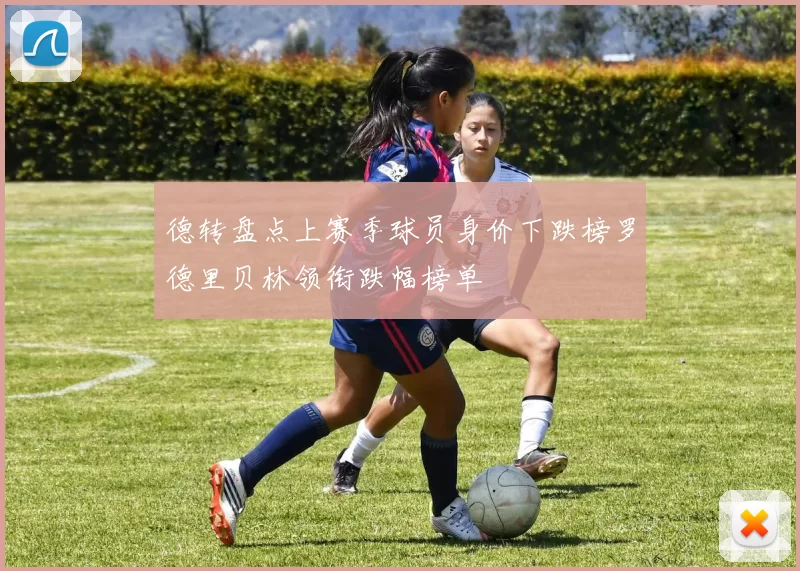 德转盘点上赛季球员身价下跌榜罗德里贝林领衔跌幅榜单
