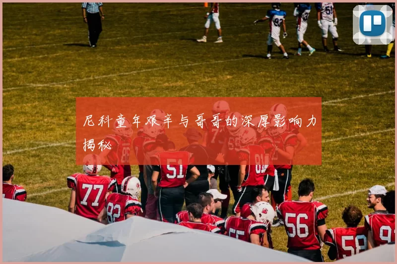 尼科童年艰辛与哥哥的深厚影响力揭秘