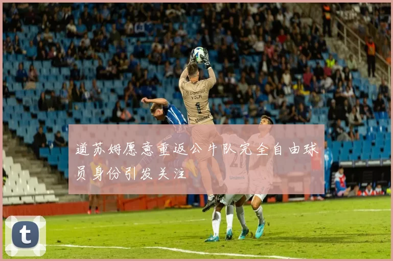 道苏姆愿意重返公牛队完全自由球员身份引发关注