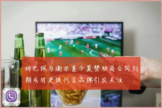 姆巴佩与谢尔基今夏赞助商合同到期或将更换代言品牌引发关注