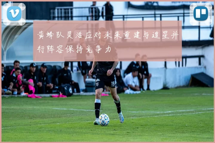 黄蜂队灵活应对未来重建与追星并行阵容保持竞争力
