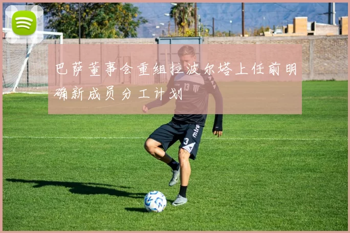 巴萨董事会重组拉波尔塔上任前明确新成员分工计划