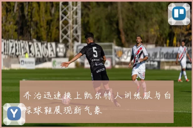 乔治迅速换上凯尔特人训练服与白绿球鞋展现新气象