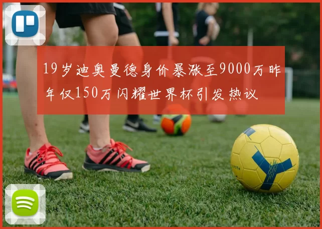 19岁迪奥曼德身价暴涨至9000万昨年仅150万闪耀世界杯引发热议