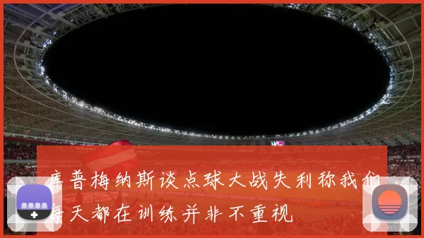 库普梅纳斯谈点球大战失利称我们每天都在训练并非不重视