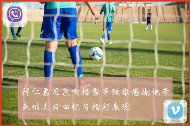 拜仁慕尼黑向格雷罗致敬感谢他带来的美好回忆与精彩表现